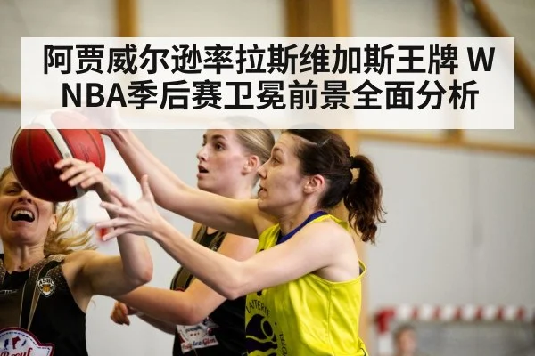 阿贾威尔逊率拉斯维加斯王牌 WNBA季后赛卫冕前景全面分析